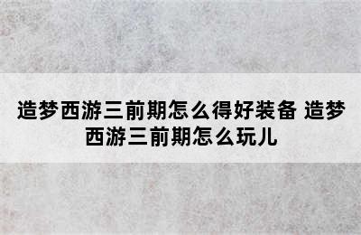 造梦西游三前期怎么得好装备 造梦西游三前期怎么玩儿